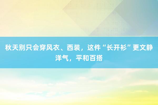 秋天别只会穿风衣、西装，这件“长开衫”更文静洋气，平和百搭