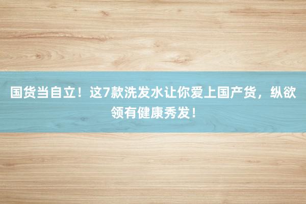 国货当自立！这7款洗发水让你爱上国产货，纵欲领有健康秀发！