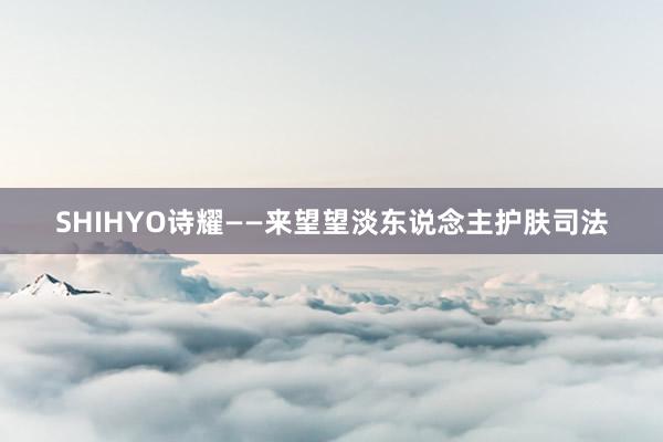 SHIHYO诗耀——来望望淡东说念主护肤司法