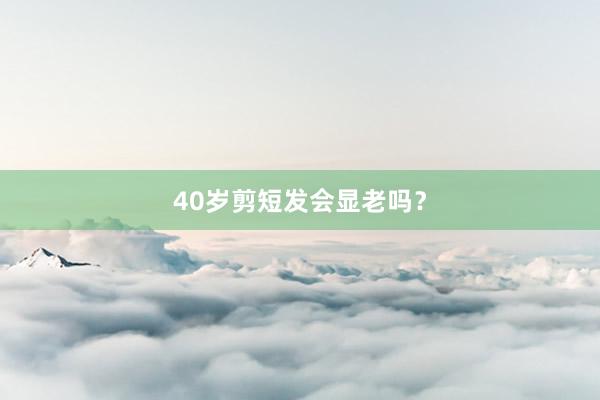 40岁剪短发会显老吗？