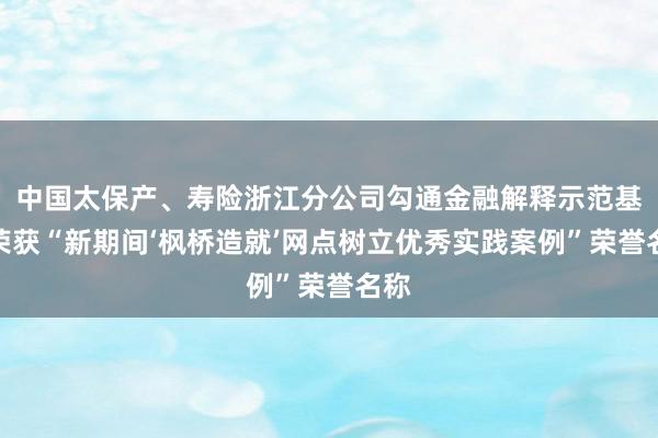 中国太保产、寿险浙江分公司勾通金融解释示范基地荣获“新期间‘枫桥造就’网点树立优秀实践案例”荣誉名称