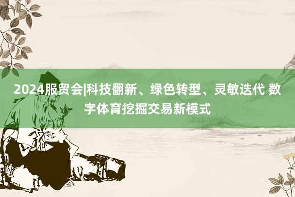 2024服贸会|科技翻新、绿色转型、灵敏迭代 数字体育挖掘交易新模式