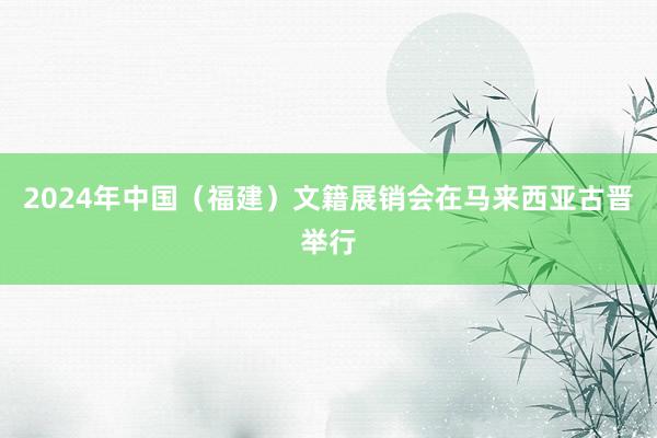 2024年中国（福建）文籍展销会在马来西亚古晋举行