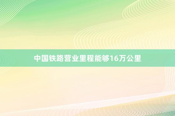 中国铁路营业里程能够16万公里