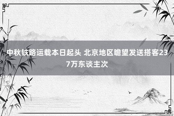 中秋铁路运载本日起头 北京地区瞻望发送搭客237万东谈主次