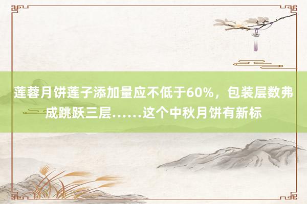 莲蓉月饼莲子添加量应不低于60%，包装层数弗成跳跃三层……这个中秋月饼有新标